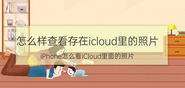 怎么样查看存在icloud里的照片 iPhone怎么看iCloud里面的照片？